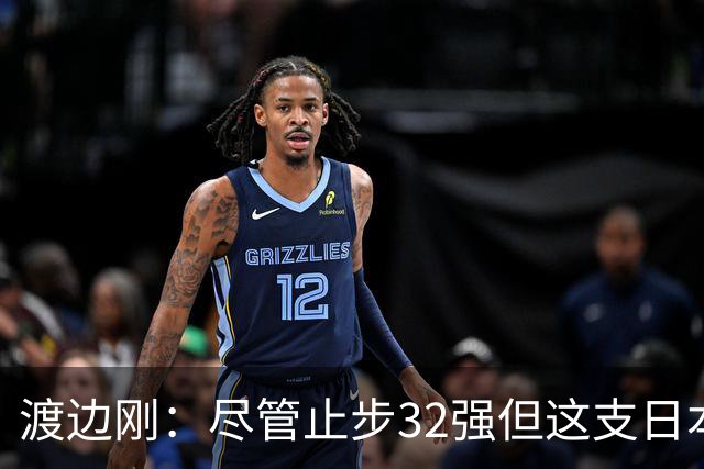 渡边刚：尽管止步32强但这支日本队很出色，想参加下届世界杯